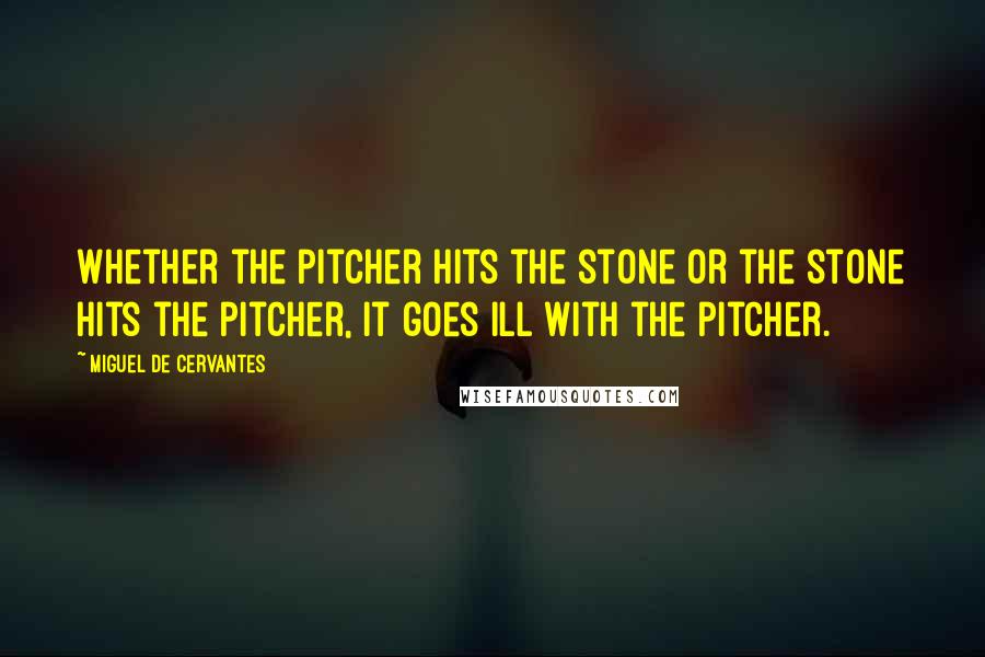 Miguel De Cervantes Quotes: Whether the pitcher hits the stone or the stone hits the pitcher, it goes ill with the pitcher.