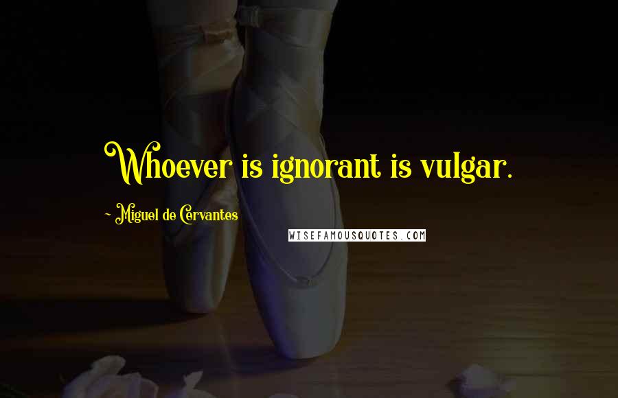 Miguel De Cervantes Quotes: Whoever is ignorant is vulgar.