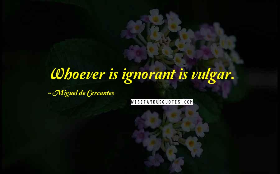 Miguel De Cervantes Quotes: Whoever is ignorant is vulgar.