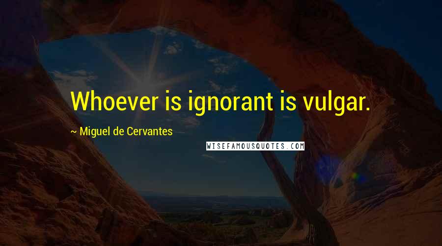 Miguel De Cervantes Quotes: Whoever is ignorant is vulgar.