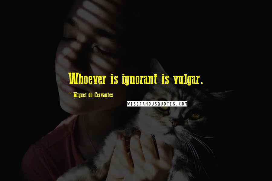 Miguel De Cervantes Quotes: Whoever is ignorant is vulgar.