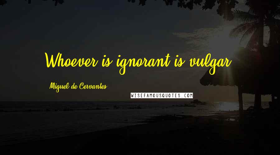 Miguel De Cervantes Quotes: Whoever is ignorant is vulgar.
