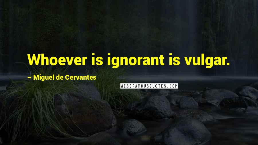Miguel De Cervantes Quotes: Whoever is ignorant is vulgar.