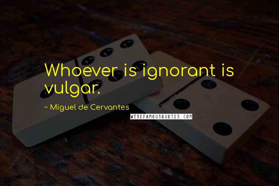 Miguel De Cervantes Quotes: Whoever is ignorant is vulgar.