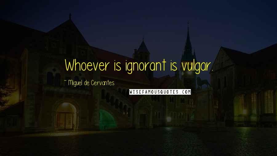 Miguel De Cervantes Quotes: Whoever is ignorant is vulgar.