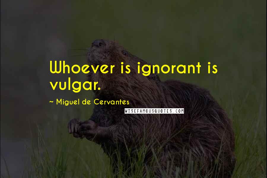 Miguel De Cervantes Quotes: Whoever is ignorant is vulgar.