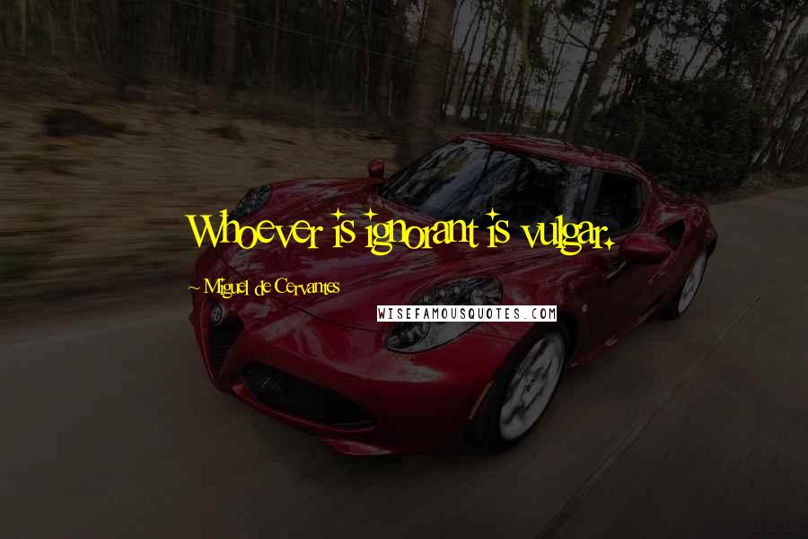 Miguel De Cervantes Quotes: Whoever is ignorant is vulgar.