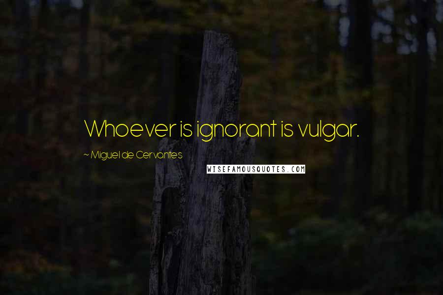 Miguel De Cervantes Quotes: Whoever is ignorant is vulgar.