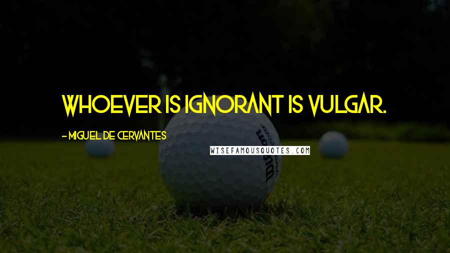 Miguel De Cervantes Quotes: Whoever is ignorant is vulgar.