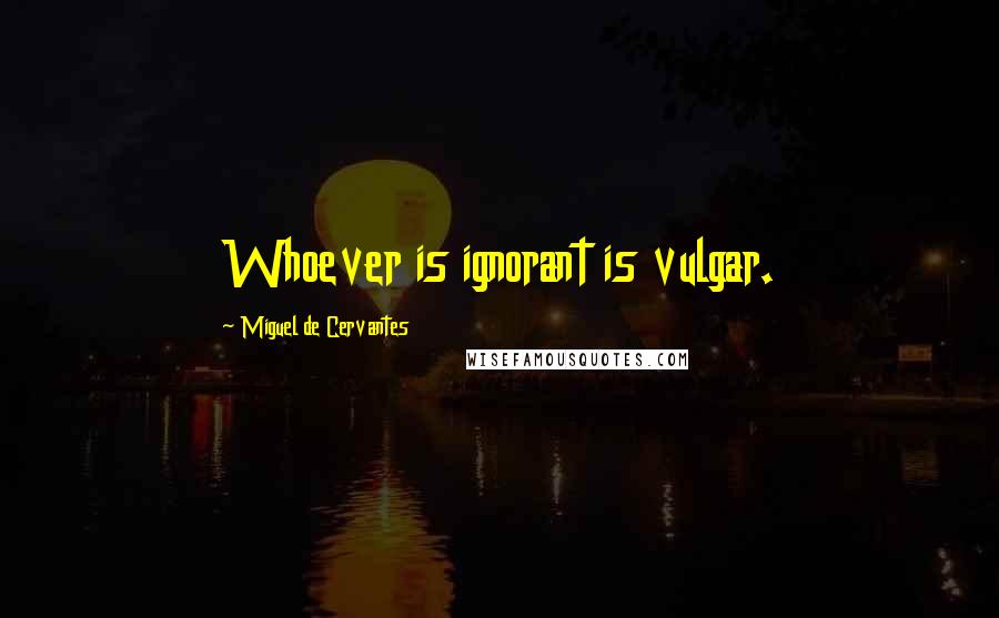 Miguel De Cervantes Quotes: Whoever is ignorant is vulgar.