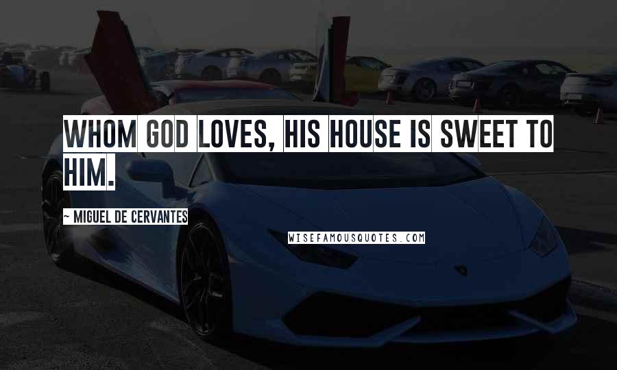 Miguel De Cervantes Quotes: Whom God loves, his house is sweet to him.