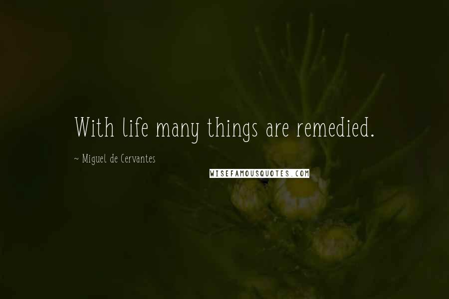 Miguel De Cervantes Quotes: With life many things are remedied.