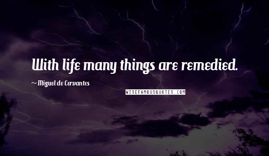 Miguel De Cervantes Quotes: With life many things are remedied.