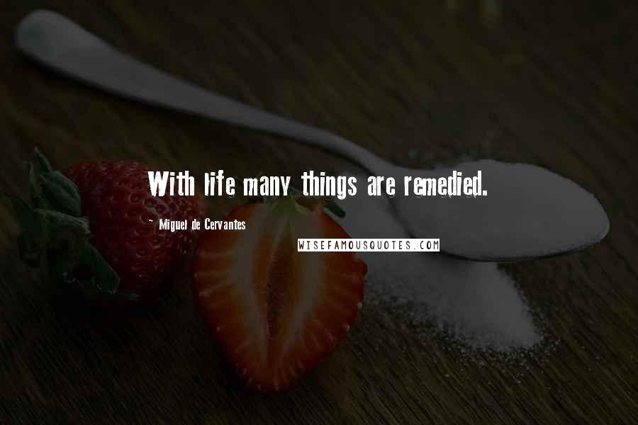 Miguel De Cervantes Quotes: With life many things are remedied.