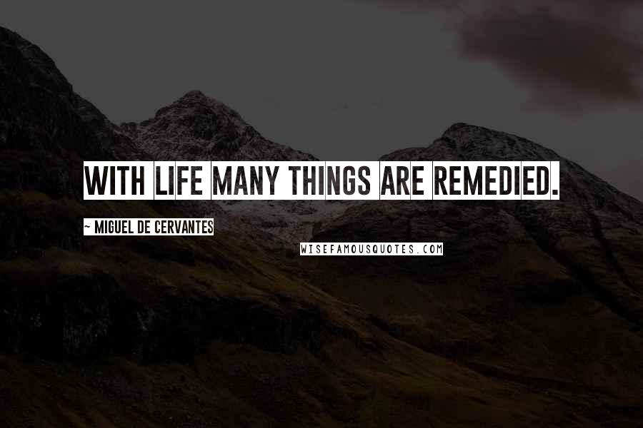 Miguel De Cervantes Quotes: With life many things are remedied.