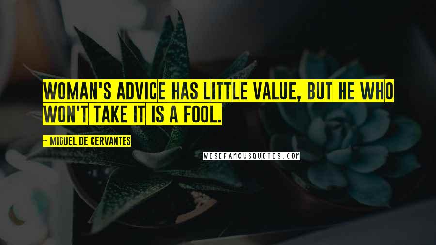 Miguel De Cervantes Quotes: Woman's advice has little value, but he who won't take it is a fool.