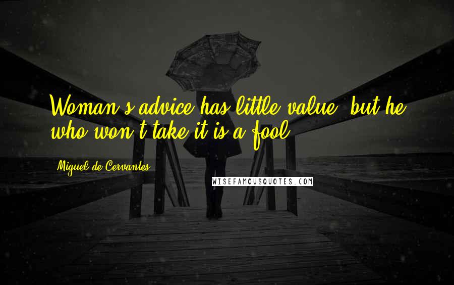 Miguel De Cervantes Quotes: Woman's advice has little value, but he who won't take it is a fool.