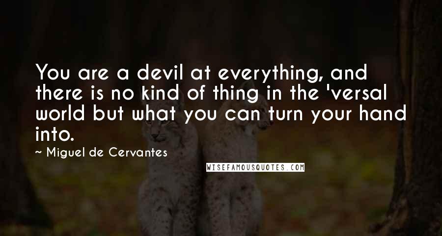 Miguel De Cervantes Quotes: You are a devil at everything, and there is no kind of thing in the 'versal world but what you can turn your hand into.