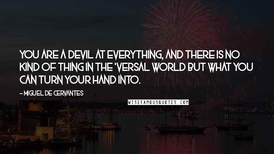Miguel De Cervantes Quotes: You are a devil at everything, and there is no kind of thing in the 'versal world but what you can turn your hand into.