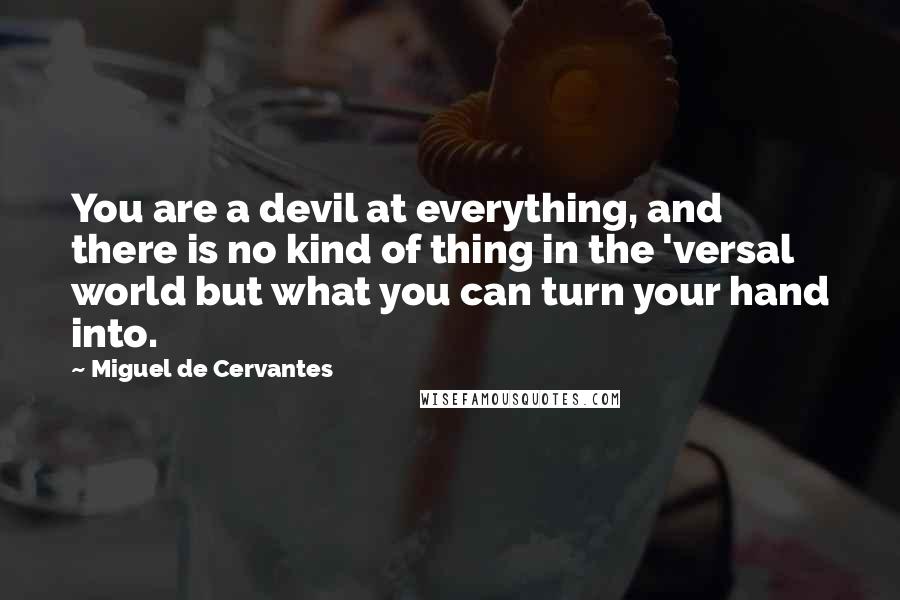 Miguel De Cervantes Quotes: You are a devil at everything, and there is no kind of thing in the 'versal world but what you can turn your hand into.