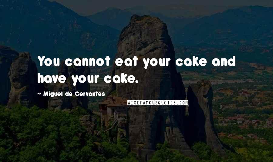 Miguel De Cervantes Quotes: You cannot eat your cake and have your cake.