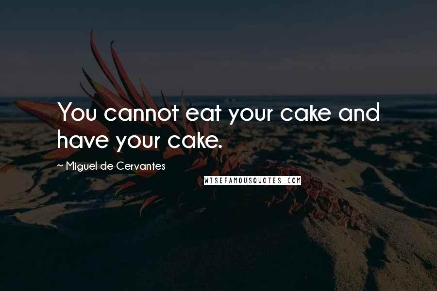 Miguel De Cervantes Quotes: You cannot eat your cake and have your cake.