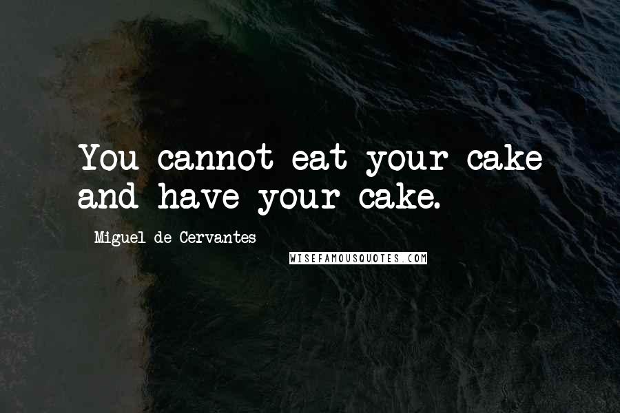 Miguel De Cervantes Quotes: You cannot eat your cake and have your cake.