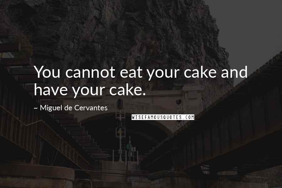 Miguel De Cervantes Quotes: You cannot eat your cake and have your cake.