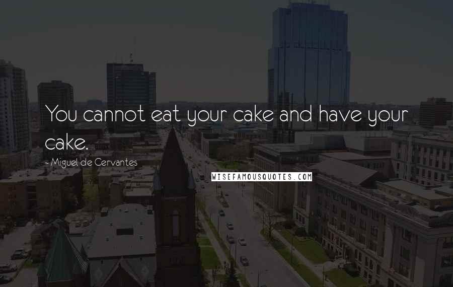 Miguel De Cervantes Quotes: You cannot eat your cake and have your cake.