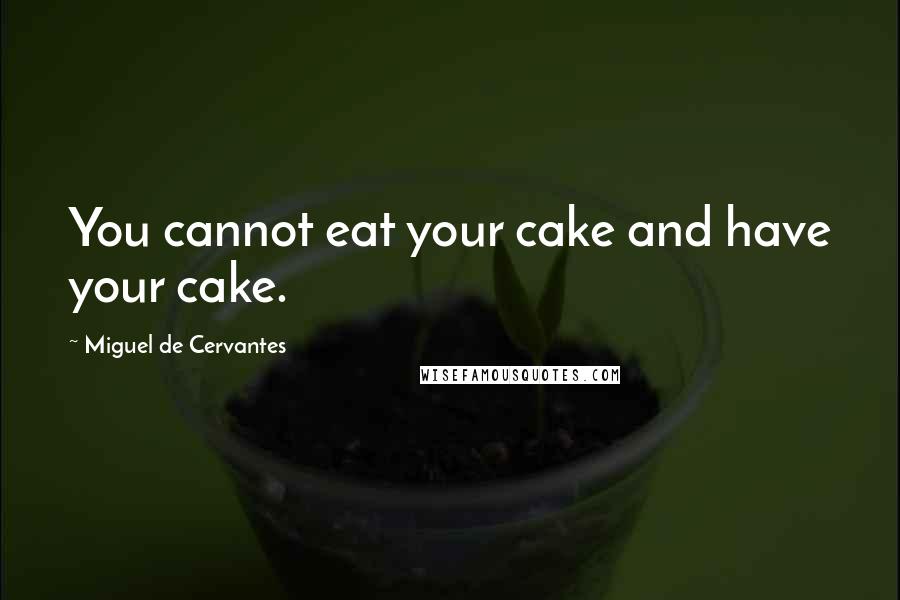 Miguel De Cervantes Quotes: You cannot eat your cake and have your cake.