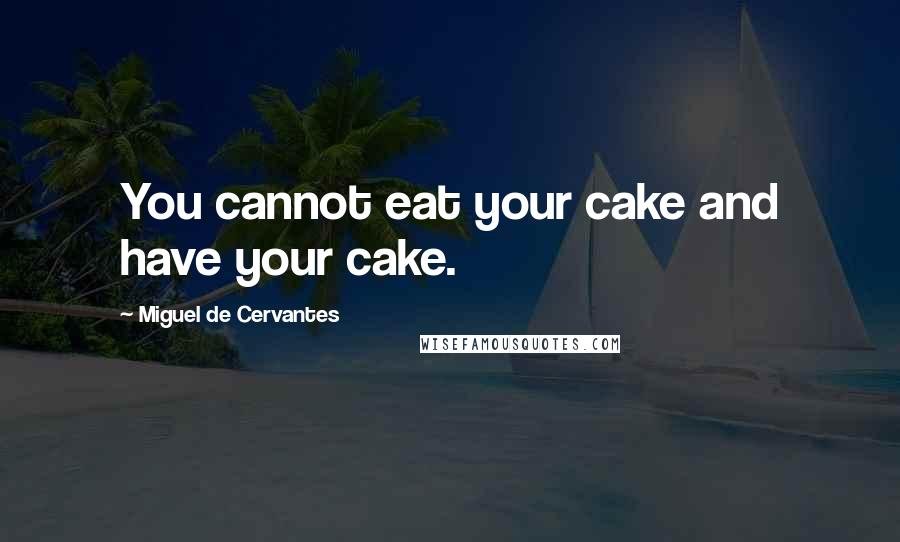 Miguel De Cervantes Quotes: You cannot eat your cake and have your cake.