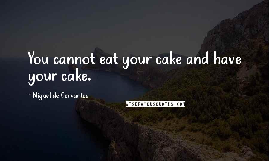 Miguel De Cervantes Quotes: You cannot eat your cake and have your cake.