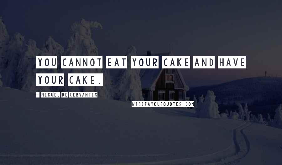 Miguel De Cervantes Quotes: You cannot eat your cake and have your cake.