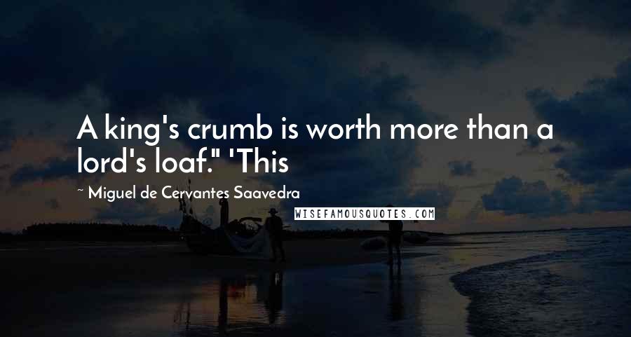 Miguel De Cervantes Saavedra Quotes: A king's crumb is worth more than a lord's loaf." 'This