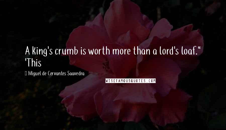 Miguel De Cervantes Saavedra Quotes: A king's crumb is worth more than a lord's loaf." 'This