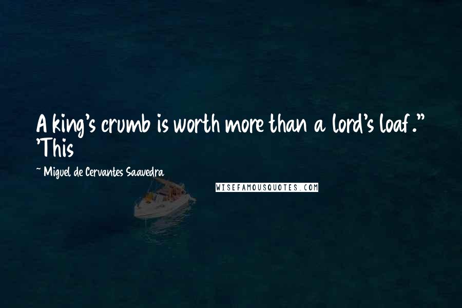 Miguel De Cervantes Saavedra Quotes: A king's crumb is worth more than a lord's loaf." 'This