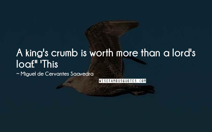 Miguel De Cervantes Saavedra Quotes: A king's crumb is worth more than a lord's loaf." 'This