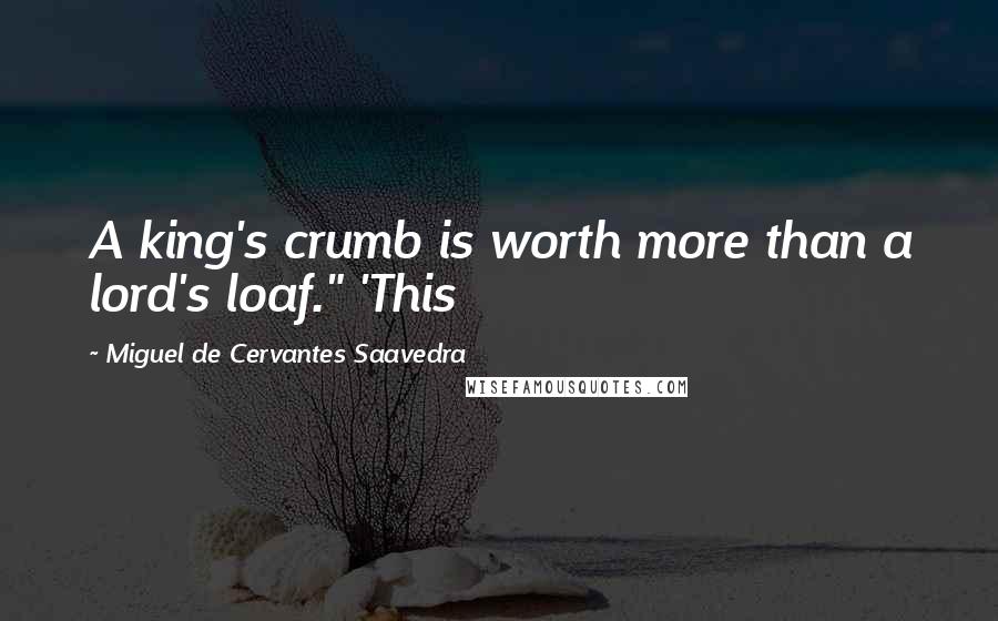 Miguel De Cervantes Saavedra Quotes: A king's crumb is worth more than a lord's loaf." 'This