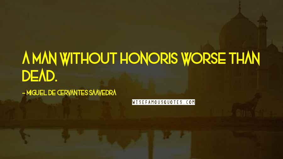 Miguel De Cervantes Saavedra Quotes: A Man Without Honoris Worse than Dead.