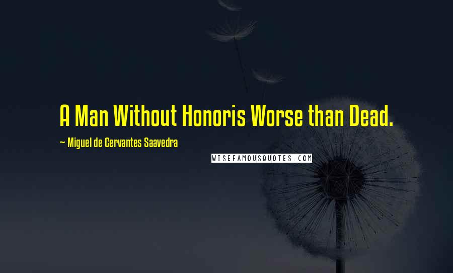 Miguel De Cervantes Saavedra Quotes: A Man Without Honoris Worse than Dead.