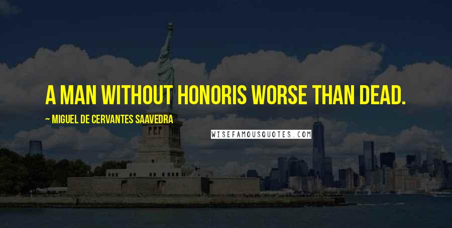 Miguel De Cervantes Saavedra Quotes: A Man Without Honoris Worse than Dead.