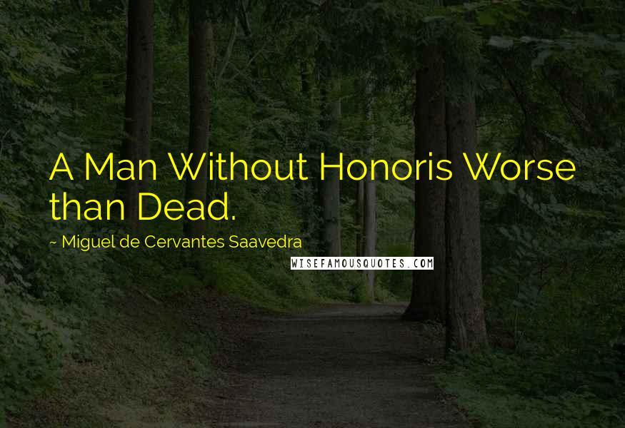 Miguel De Cervantes Saavedra Quotes: A Man Without Honoris Worse than Dead.