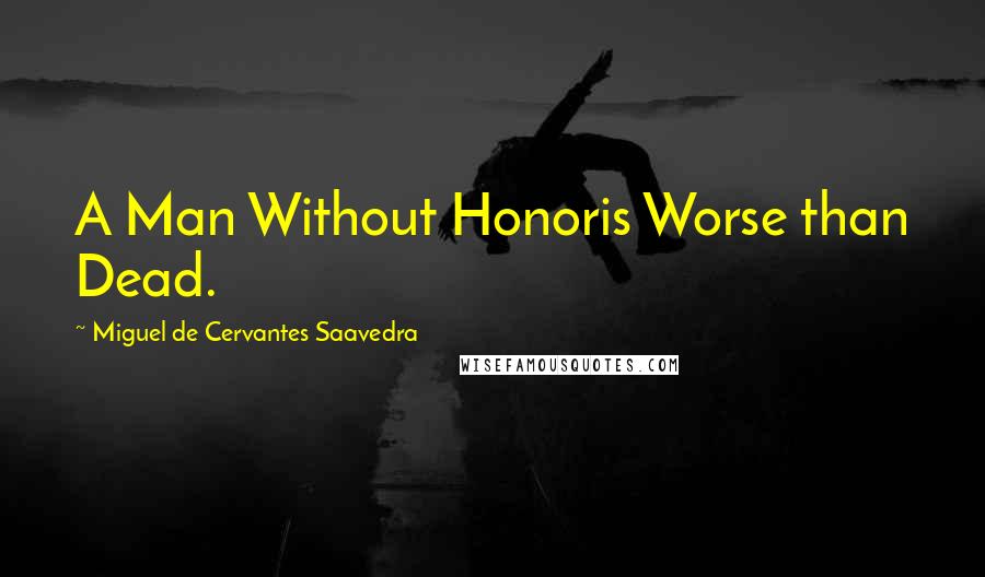 Miguel De Cervantes Saavedra Quotes: A Man Without Honoris Worse than Dead.