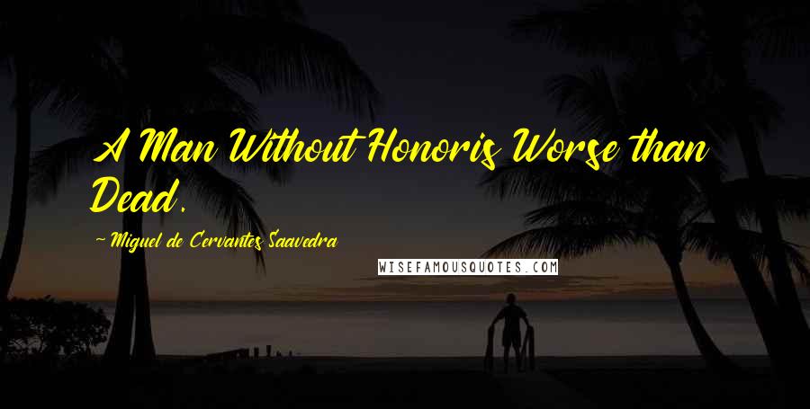 Miguel De Cervantes Saavedra Quotes: A Man Without Honoris Worse than Dead.