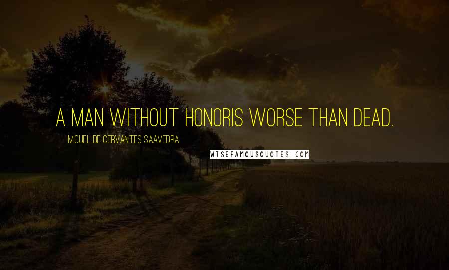 Miguel De Cervantes Saavedra Quotes: A Man Without Honoris Worse than Dead.