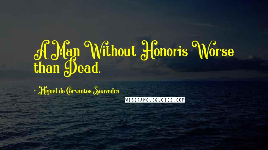 Miguel De Cervantes Saavedra Quotes: A Man Without Honoris Worse than Dead.