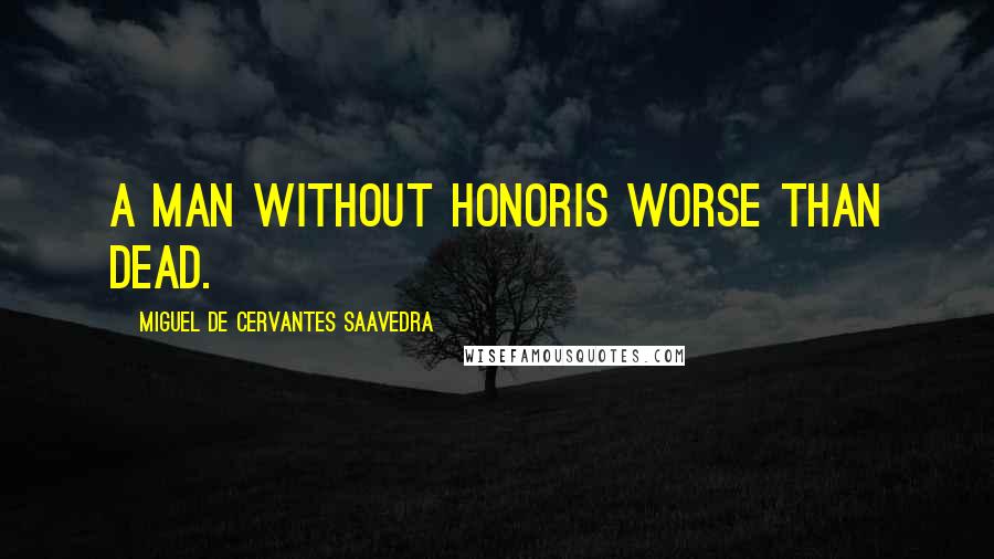 Miguel De Cervantes Saavedra Quotes: A Man Without Honoris Worse than Dead.