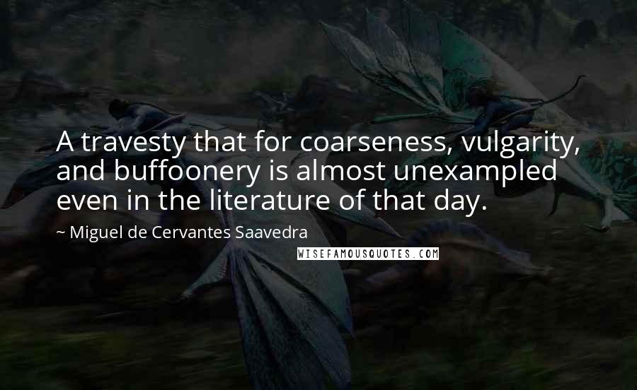 Miguel De Cervantes Saavedra Quotes: A travesty that for coarseness, vulgarity, and buffoonery is almost unexampled even in the literature of that day.