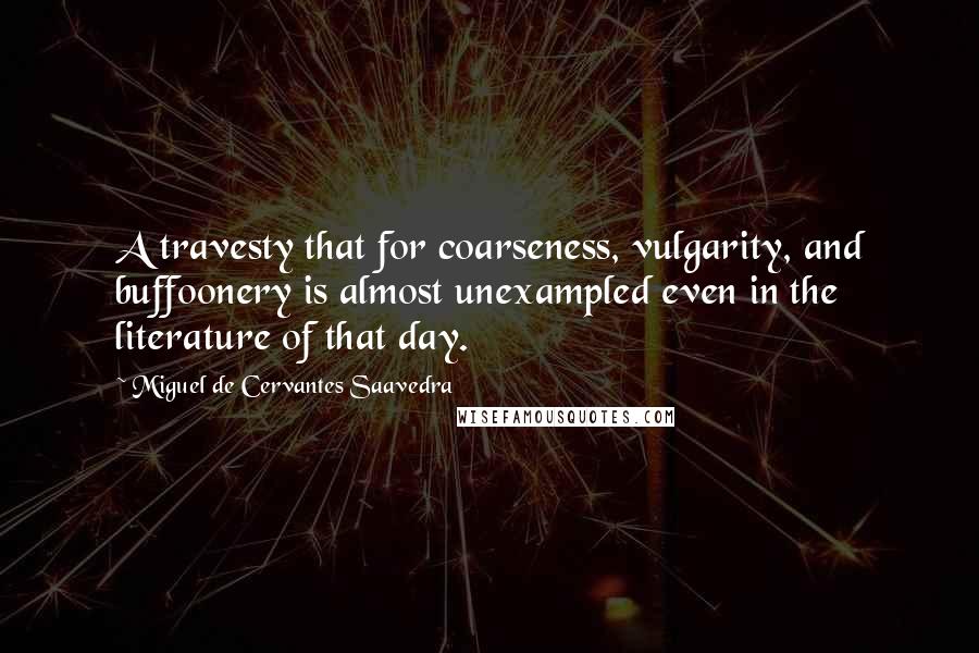 Miguel De Cervantes Saavedra Quotes: A travesty that for coarseness, vulgarity, and buffoonery is almost unexampled even in the literature of that day.