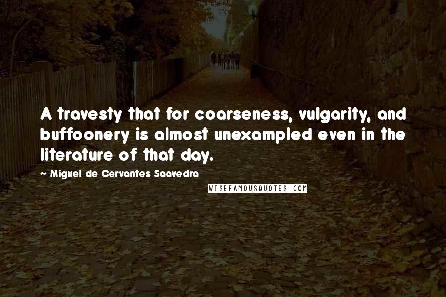 Miguel De Cervantes Saavedra Quotes: A travesty that for coarseness, vulgarity, and buffoonery is almost unexampled even in the literature of that day.